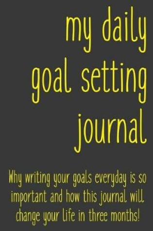 Cover of My Daily Goal Setting Journal Why writing your goals everyday is so important and how this journal will change your life in three months!