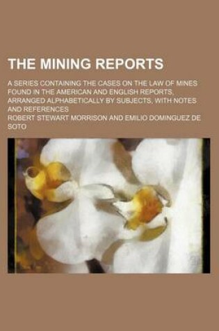 Cover of The Mining Reports (Volume 4); A Series Containing the Cases on the Law of Mines Found in the American and English Reports, Arranged Alphabetically by Subjects, with Notes and References