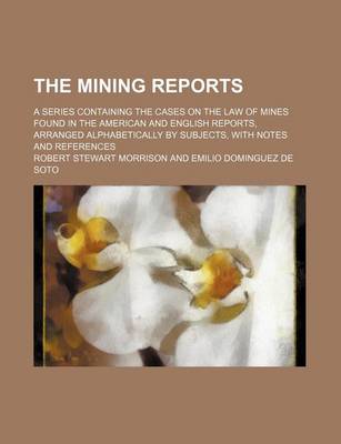 Book cover for The Mining Reports (Volume 4); A Series Containing the Cases on the Law of Mines Found in the American and English Reports, Arranged Alphabetically by Subjects, with Notes and References