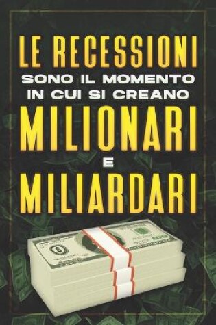 Cover of Le Recessioni Sono Il Momento in Cui Si Creano Milionari E Miliardari