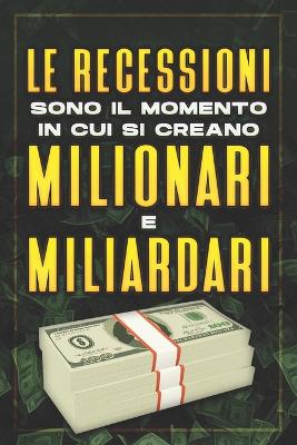 Book cover for Le Recessioni Sono Il Momento in Cui Si Creano Milionari E Miliardari