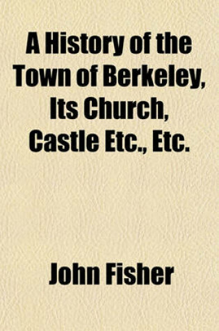 Cover of A History of the Town of Berkeley, Its Church, Castle Etc., Etc.