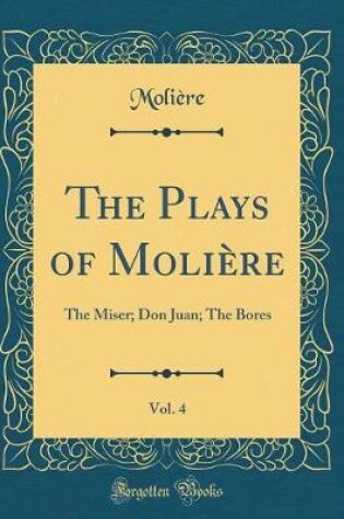 Cover of The Plays of Molière, Vol. 4: The Miser; Don Juan; The Bores (Classic Reprint)