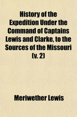 Cover of History of the Expedition Under the Command of Captains Lewis and Clarke, to the Sources of the Missouri (Volume 2); Thence Across the Rocky Mountains, and Down the River Columbia to the Pacific Ocean Performed During the Years 1804, 1805, 1886 [I.E. 1806