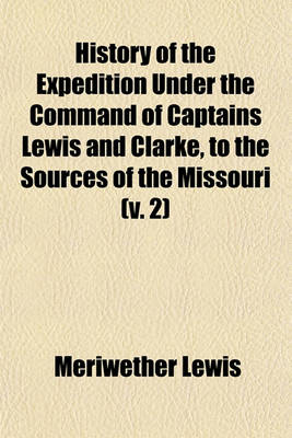 Book cover for History of the Expedition Under the Command of Captains Lewis and Clarke, to the Sources of the Missouri (Volume 2); Thence Across the Rocky Mountains, and Down the River Columbia to the Pacific Ocean Performed During the Years 1804, 1805, 1886 [I.E. 1806