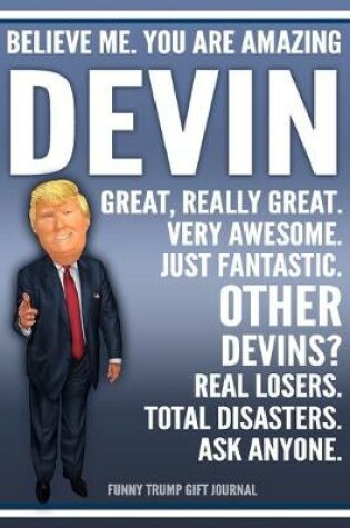 Cover of Funny Trump Journal - Believe Me. You Are Amazing Devin Great, Really Great. Very Awesome. Just Fantastic. Other Devins? Real Losers. Total Disasters. Ask Anyone. Funny Trump Gift Journal