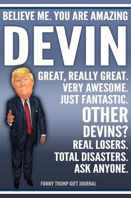 Book cover for Funny Trump Journal - Believe Me. You Are Amazing Devin Great, Really Great. Very Awesome. Just Fantastic. Other Devins? Real Losers. Total Disasters. Ask Anyone. Funny Trump Gift Journal