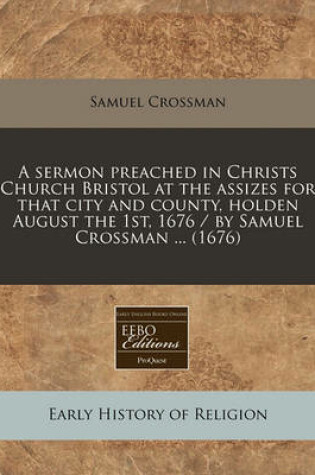 Cover of A Sermon Preached in Christs Church Bristol at the Assizes for That City and County, Holden August the 1st, 1676 / By Samuel Crossman ... (1676)