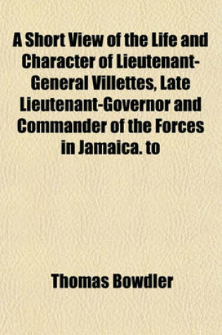 Cover of A Short View of the Life and Character of Lieutenant-General Villettes, Late Lieutenant-Governor and Commander of the Forces in Jamaica. to