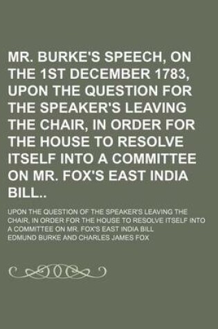 Cover of Mr. Burke's Speech, on the 1st December 1783, Upon the Question for the Speaker's Leaving the Chair, in Order for the House to Resolve Itself Into a Committee on Mr. Fox's East India Bill; Upon the Question of the Speaker's Leaving the Chair, in Order for