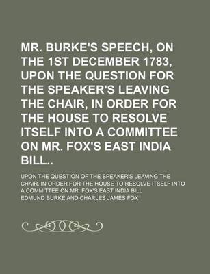 Book cover for Mr. Burke's Speech, on the 1st December 1783, Upon the Question for the Speaker's Leaving the Chair, in Order for the House to Resolve Itself Into a Committee on Mr. Fox's East India Bill; Upon the Question of the Speaker's Leaving the Chair, in Order for