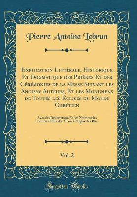 Book cover for Explication Litterale, Historique Et Dogmatique Des Prieres Et Des Ceremonies de la Messe Suivant Les Anciens Auteurs, Et Les Monumens de Toutes Les Eglises Du Monde Chretien, Vol. 2