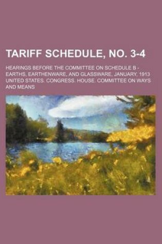 Cover of Tariff Schedule, No. 3-4; Hearings Before the Committee on Schedule B - Earths, Earthenware, and Glassware, January, 1913