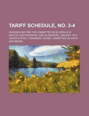 Book cover for Tariff Schedule, No. 3-4; Hearings Before the Committee on Schedule B - Earths, Earthenware, and Glassware, January, 1913