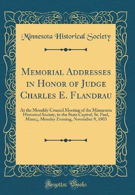 Book cover for Memorial Addresses in Honor of Judge Charles E. Flandrau: At the Monthly Council Meeting of the Minnesota Historical Society, in the State Capitol, St. Paul, Minn;;, Monday Evening, November 9, 1903 (Classic Reprint)