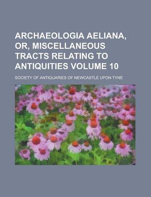 Book cover for Archaeologia Aeliana, Or, Miscellaneous Tracts Relating to Antiquities Volume 10