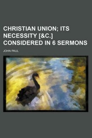 Cover of Christian Union; Its Necessity [&C.] Considered in 6 Sermons