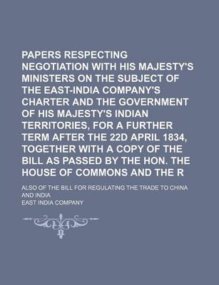 Book cover for Papers Respecting the Negotiation with His Majesty's Ministers on the Subject of the East-India Company's Charter and the Government of His Majesty's Indian Territories, for a Further Term After the 22d April 1834, Together with a Copy of the Bill as Passe