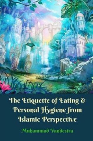 Cover of The Etiquette of Eating and Personal Hygiene from Islamic Perspective