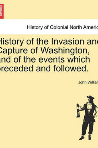 Cover of History of the Invasion and Capture of Washington, and of the Events Which Preceded and Followed.