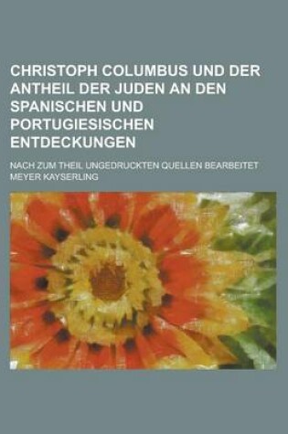 Cover of Christoph Columbus Und Der Antheil Der Juden an Den Spanischen Und Portugiesischen Entdeckungen; Nach Zum Theil Ungedruckten Quellen Bearbeitet