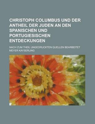Book cover for Christoph Columbus Und Der Antheil Der Juden an Den Spanischen Und Portugiesischen Entdeckungen; Nach Zum Theil Ungedruckten Quellen Bearbeitet