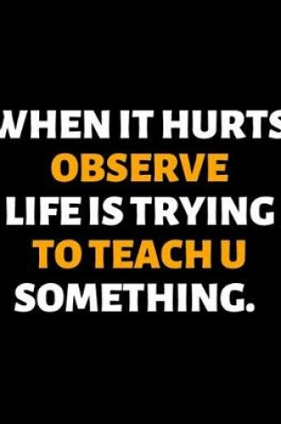 Cover of When It Hurts Observe Life Is Trying To Teach U Something