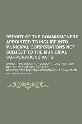 Cover of Report of the Commissioners Appointed to Inquire Into Municipal Corporations Not Subject to the Municipal Corporations Acts; (Other Than the City of London)