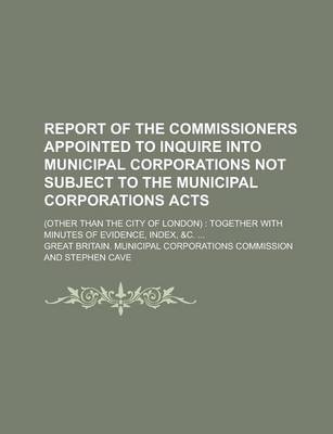 Book cover for Report of the Commissioners Appointed to Inquire Into Municipal Corporations Not Subject to the Municipal Corporations Acts; (Other Than the City of London)