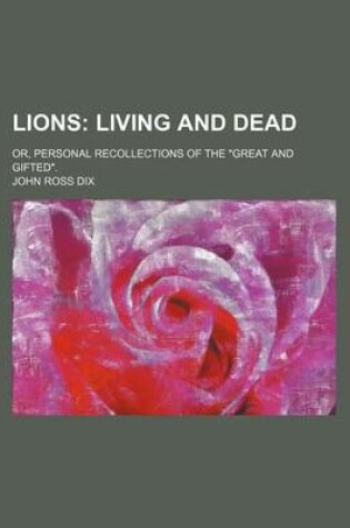 Cover of Lions; Living and Dead. Or, Personal Recollections of the "Great and Gifted."