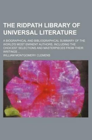 Cover of The Ridpath Library of Universal Literature; A Biographical and Bibliographical Summary of the World's Most Eminent Authors, Including the Choicest Selections and Masterpieces from Their Writings