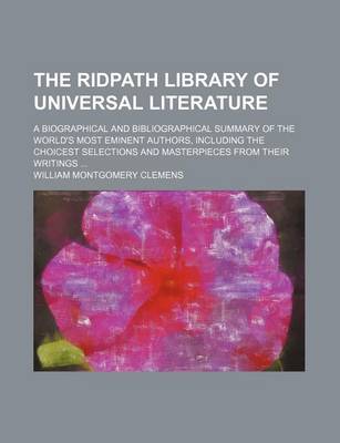 Book cover for The Ridpath Library of Universal Literature; A Biographical and Bibliographical Summary of the World's Most Eminent Authors, Including the Choicest Selections and Masterpieces from Their Writings