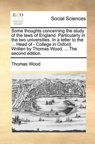 Cover of Some Thoughts Concerning the Study of the Laws of England. Particularly in the Two Universities. in a Letter to the ... Head of - College in Oxford. Written by Thomas Wood, ... the Second Edition.