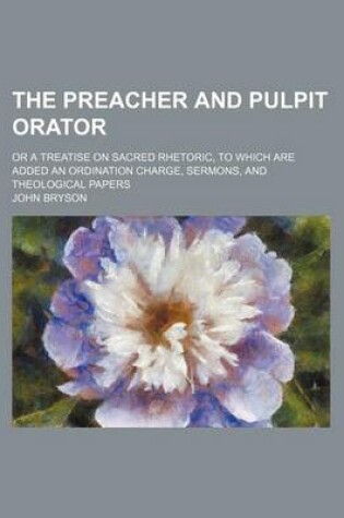 Cover of The Preacher and Pulpit Orator; Or a Treatise on Sacred Rhetoric, to Which Are Added an Ordination Charge, Sermons, and Theological Papers