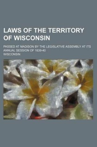 Cover of Laws of the Territory of Wisconsin; Passed at Madison by the Legislative Assembly at Its Annual Session of 1839-40