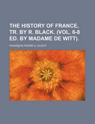 Book cover for The History of France, Tr. by R. Black. (Vol. 6-8 Ed. by Madame de Witt).