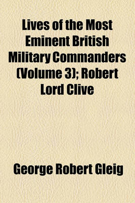 Book cover for Lives of the Most Eminent British Military Commanders (Volume 3); Robert Lord Clive. Charles Marquis Cornwallis. Lieutenant-General Sir Ralph Abercomby, K.B. Lieutenant-General Sir John Moore, K.B