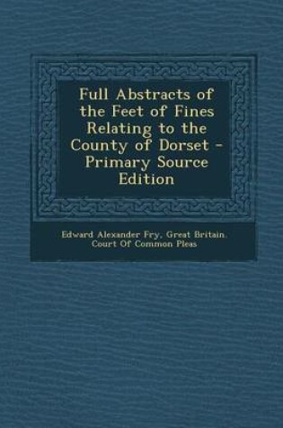 Cover of Full Abstracts of the Feet of Fines Relating to the County of Dorset - Primary Source Edition