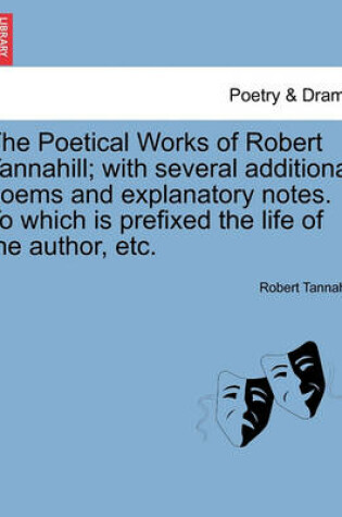Cover of The Poetical Works of Robert Tannahill; With Several Additional Poems and Explanatory Notes. to Which Is Prefixed the Life of the Author, Etc.