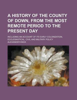 Book cover for A History of the County of Down, from the Most Remote Period to the Present Day; Including an Account of Its Early Colonization, Ecclesiastical, Civil and Military Policy