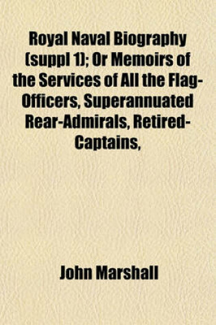 Cover of Royal Naval Biography (Suppl 1); Or Memoirs of the Services of All the Flag-Officers, Superannuated Rear-Admirals, Retired-Captains,