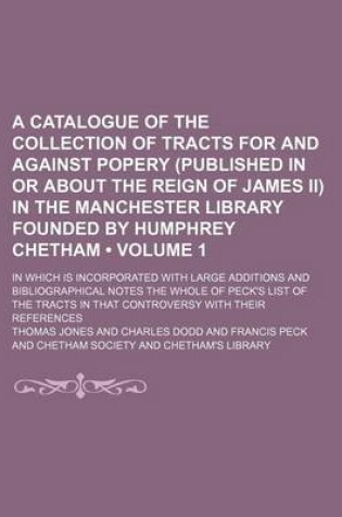 Cover of A Catalogue of the Collection of Tracts for and Against Popery (Published in or about the Reign of James II) in the Manchester Library Founded by Humphrey Chetham (Volume 1); In Which Is Incorporated with Large Additions and Bibliographical Notes the Whol
