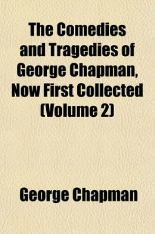Cover of The Comedies and Tragedies of George Chapman, Now First Collected (Volume 2)