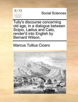 Book cover for Tully's Discourse Concerning Old Age, in a Dialogue Between Scipio, Laelius and Cato, Render'd Into English by Bernard Wilson.