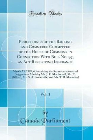 Cover of Proceedings of the Banking and Commerce Committee of the House of Commons in Connection With Bill No. 97, an Act Respecting Insurance, Vol. 1: March 23, 1909; (Containing the Representations and Suggestions Made by Mr. J. K. Macdonald, Mr. T. Hilliard, Mr