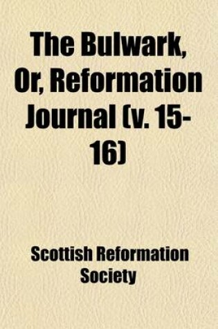 Cover of The Bulwark, Or, Reformation Journal (Volume 15-16); In Defence of the True Interests of Man and of Society, Especially in Reference to the Religious, Social and Political Bearings of Popery