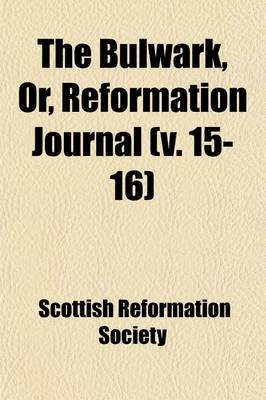 Book cover for The Bulwark, Or, Reformation Journal (Volume 15-16); In Defence of the True Interests of Man and of Society, Especially in Reference to the Religious, Social and Political Bearings of Popery