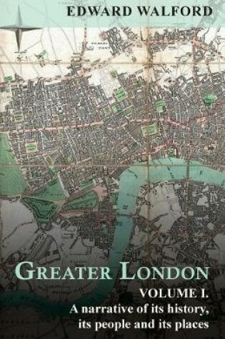 Cover of Greater London: A Narrative of Its History, Its People and Its Places - Volume I.