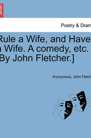 Cover of Rule a Wife, and Have a Wife. a Comedy, Etc. [By John Fletcher.]