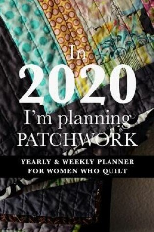 Cover of In 2020 I'm Planning Patchwork - Yearly And Weekly Planner For Women Who Quilt